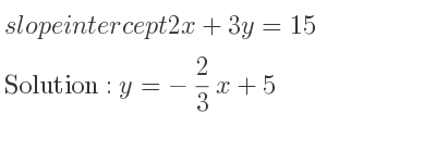 The slope intercept of 2x+3y=15 is y=-2/3 x+5
